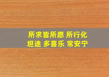 所求皆所愿 所行化坦途 多喜乐 常安宁